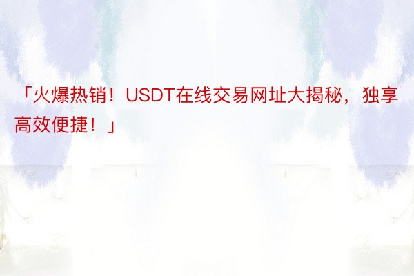 「火爆热销！USDT在线交易网址大揭秘，独享高效便捷！」